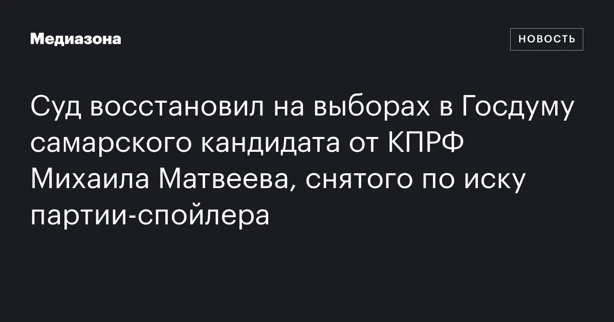 Суд восстановил на выборах в Госдуму самарского кандидата от КПРФ Михаила Матвеева, снятого по иску партии‑спойлера