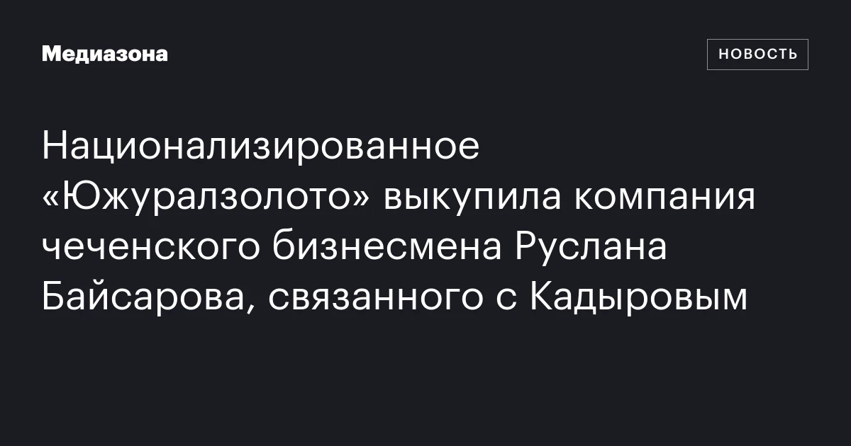 Национализированное «Южуралзолото» выкупила компания чеченского бизнесмена Руслана Байсарова, связанного с Кадыровым