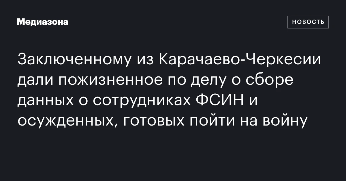 Заключенному из Карачаево‑Черкесии дали пожизненное по делу о сборе данных о сотрудниках ФСИН и осужденных, готовых пойти на войну