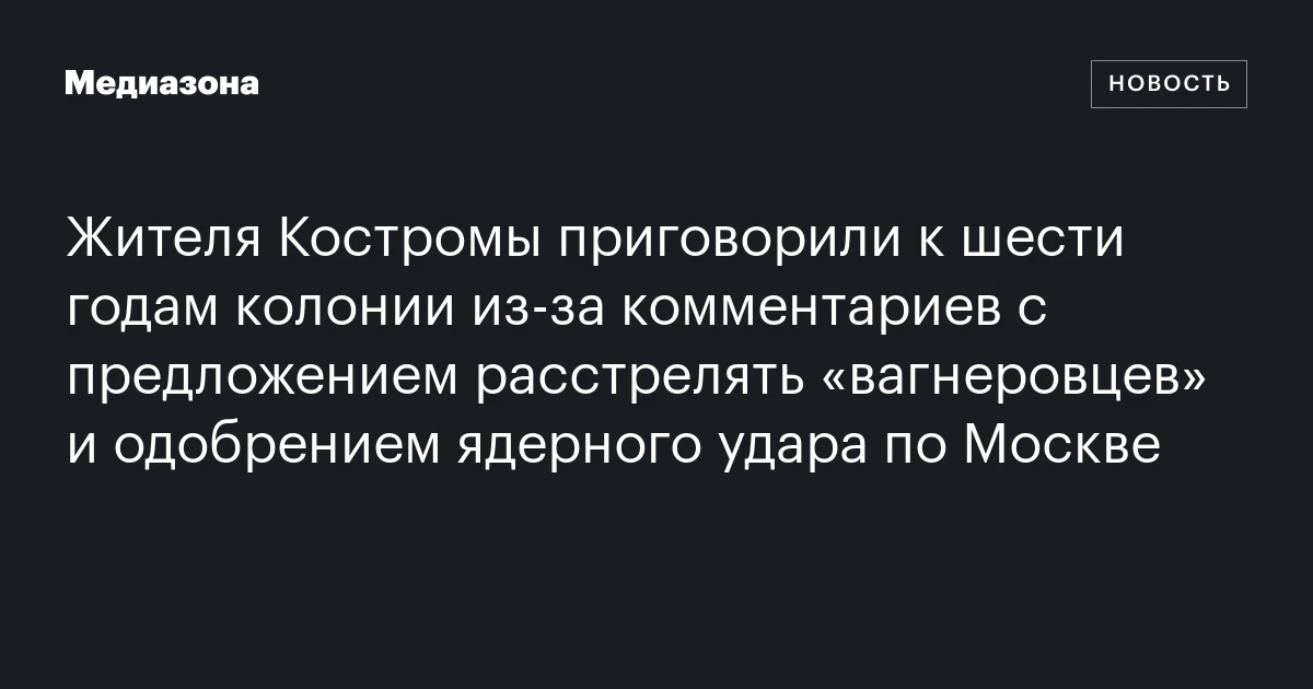 Жителя Костромы приговорили к шести годам колонии из‑за комментариев с предложением расстрелять «вагнеровцев» и одобрением ядерного удара по Москве