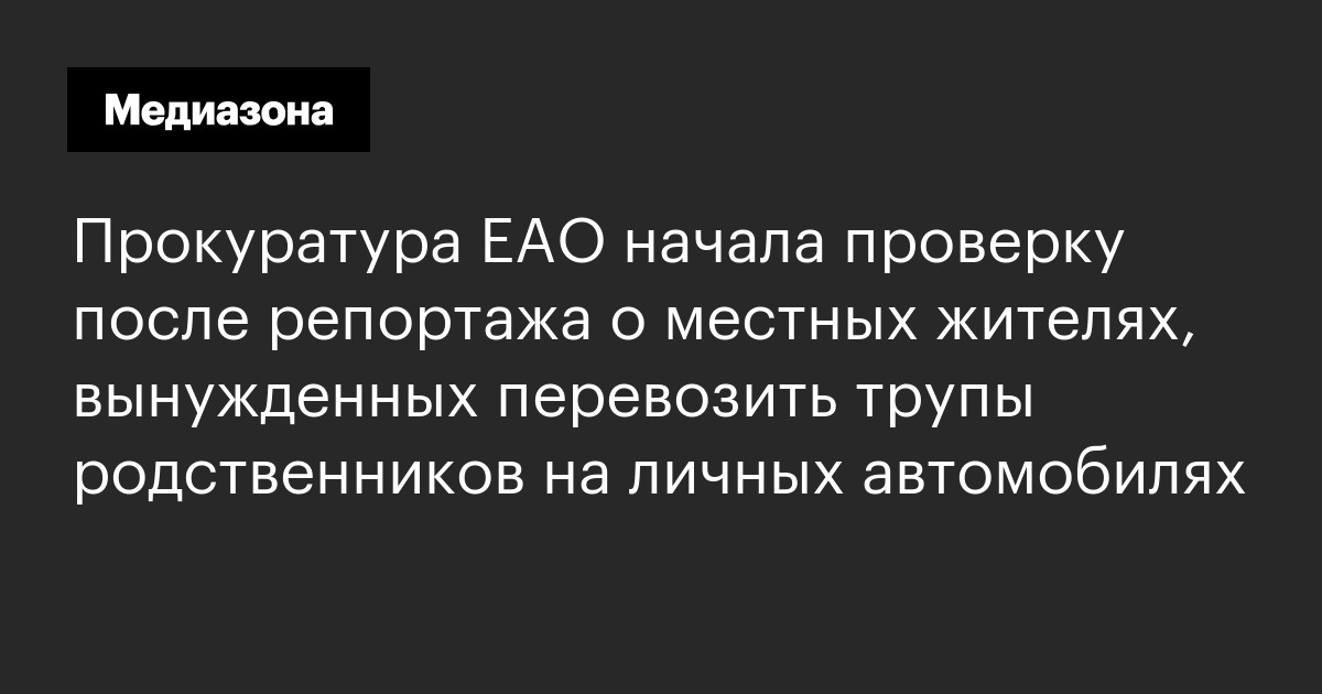 Прокуратура еао начала проверку после репортажа о местных жителях, вынужденных перевозить трупы родственников на личных автомобилях