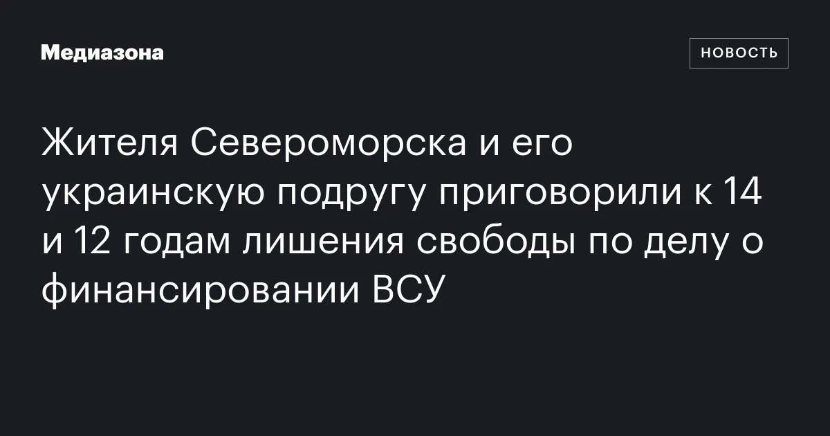 Жителя Североморска и его украинскую подругу приговорили к 14 и 12 годам лишения свободы по делу о финансировании ВСУ