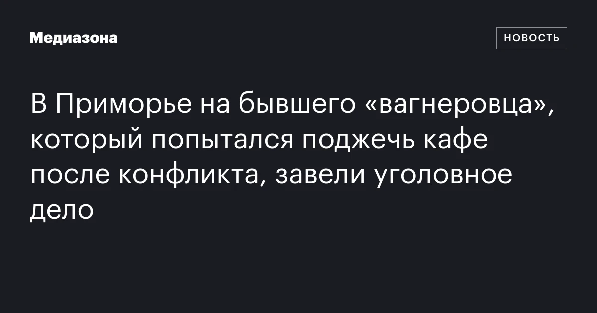 В Приморье на бывшего «вагнеровца», который попытался поджечь кафе после конфликта, завели уголовное дело