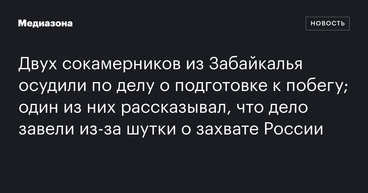 Двух сокамерников из Забайкалья осудили по делу о подготовке к побегу; один из них рассказывал, что дело завели из‑за шутки о захвате России