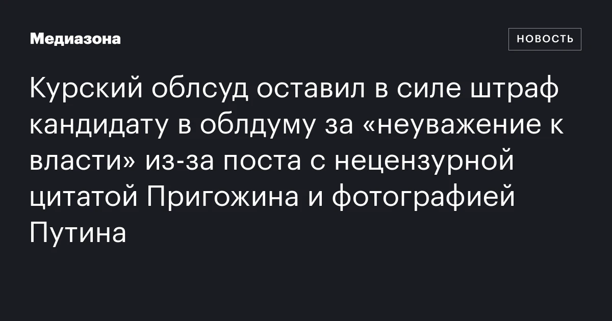 Курский облсуд оставил в силе штраф кандидату в облдуму за «неуважение к власти» из‑за поста с нецензурной цитатой Пригожина и фотографией Путина