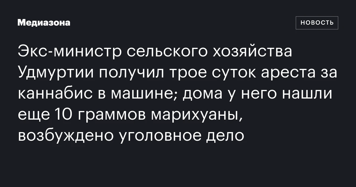 Экс‑министр сельского хозяйства Удмуртии получил трое суток ареста за каннабис в машине; дома у него нашли еще 10 граммов марихуаны, возбуждено уголовное дело