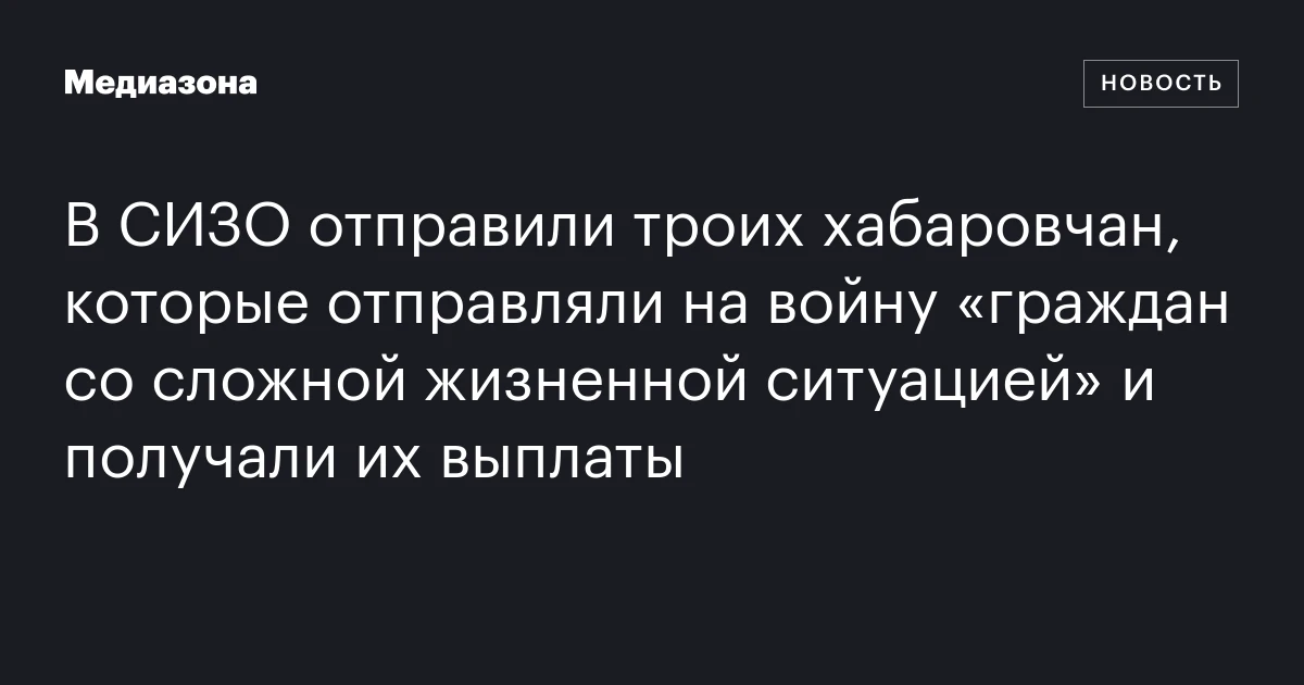 В СИЗО отправили троих хабаровчан, которые отправляли на войну «граждан со сложной жизненной ситуацией» и получали их выплаты