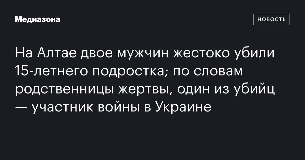 На Алтае двое мужчин жестоко убили 15‑летнего подростка; по словам родственницы жертвы, один из убийц — участник войны в Украине
