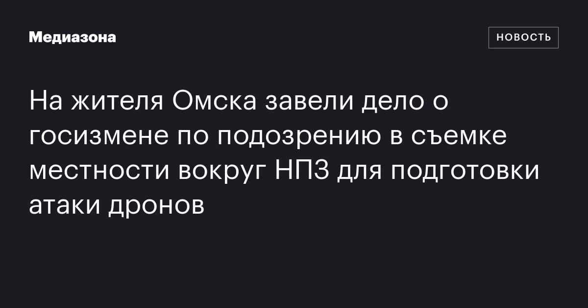 На жителя Омска завели дело о госизмене по подозрению в съемке местности вокруг НПЗ для подготовки атаки дронов