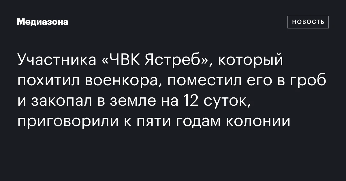 Участника «ЧВК Ястреб», который похитил военкора, поместил его в гроб и закопал в земле на 12 суток, приговорили к пяти годам колонии
