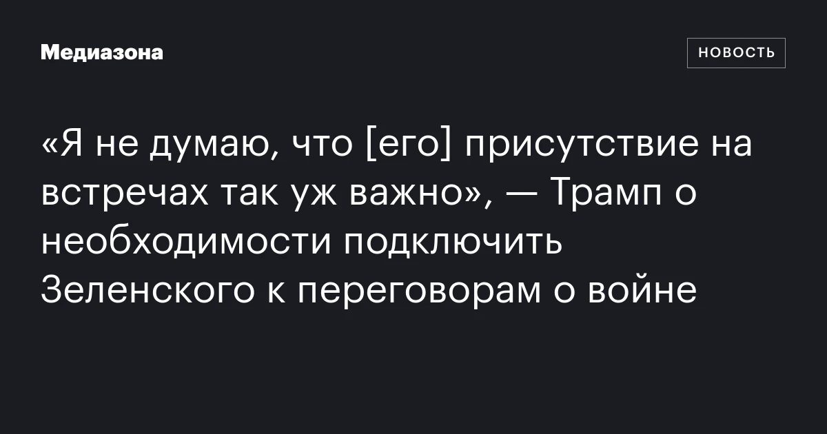 «Я не думаю, что [его] присутствие на встречах так уж важно», — Трамп о необходимости подключить Зеленского к переговорам о войне