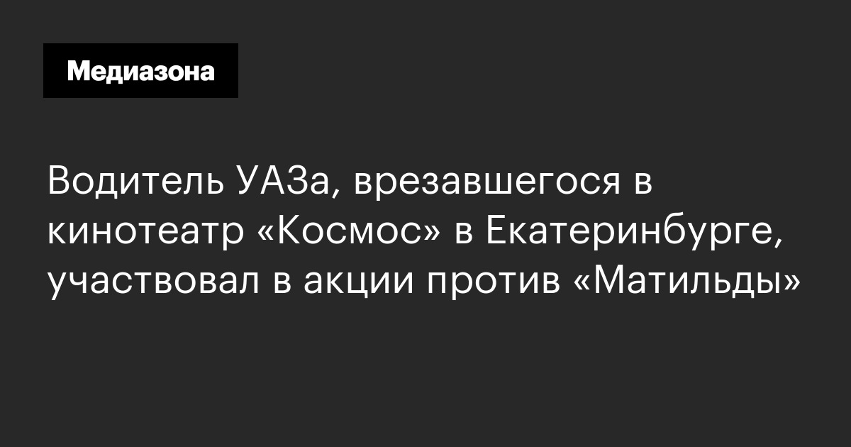 Водитель уаза, врезавшегося в кинотеатр «космос» в екатеринбурге, участвовал в акции против «матильды»