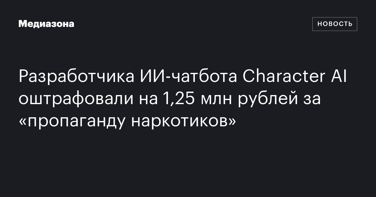 Разработчика ИИ‑чатбота Character AI оштрафовали на 1,25 млн рублей за «пропаганду наркотиков»