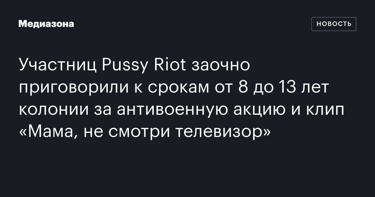 Участниц Pussy Riot заочно приговорили к срокам от 8 до 13 лет колонии за антивоенную акцию и клип «Мама, не смотри телевизор»