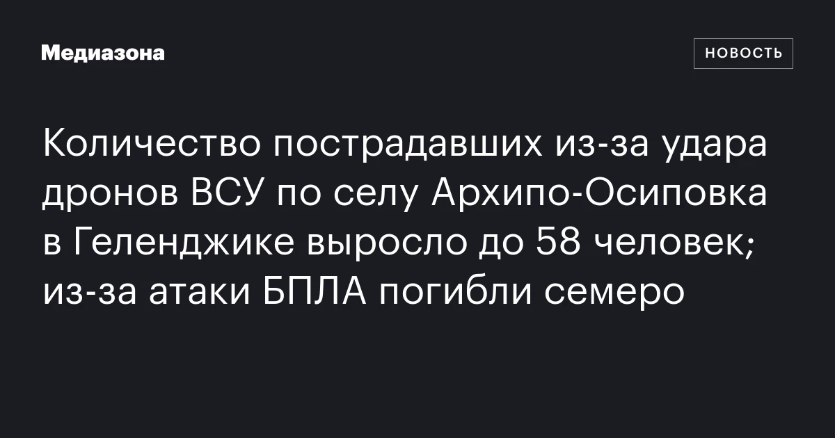 Количество пострадавших из‑за удара дронов ВСУ по селу Архипо‑Осиповка в Геленджике выросло до 58 человек; из‑за атаки БПЛА погибли семеро