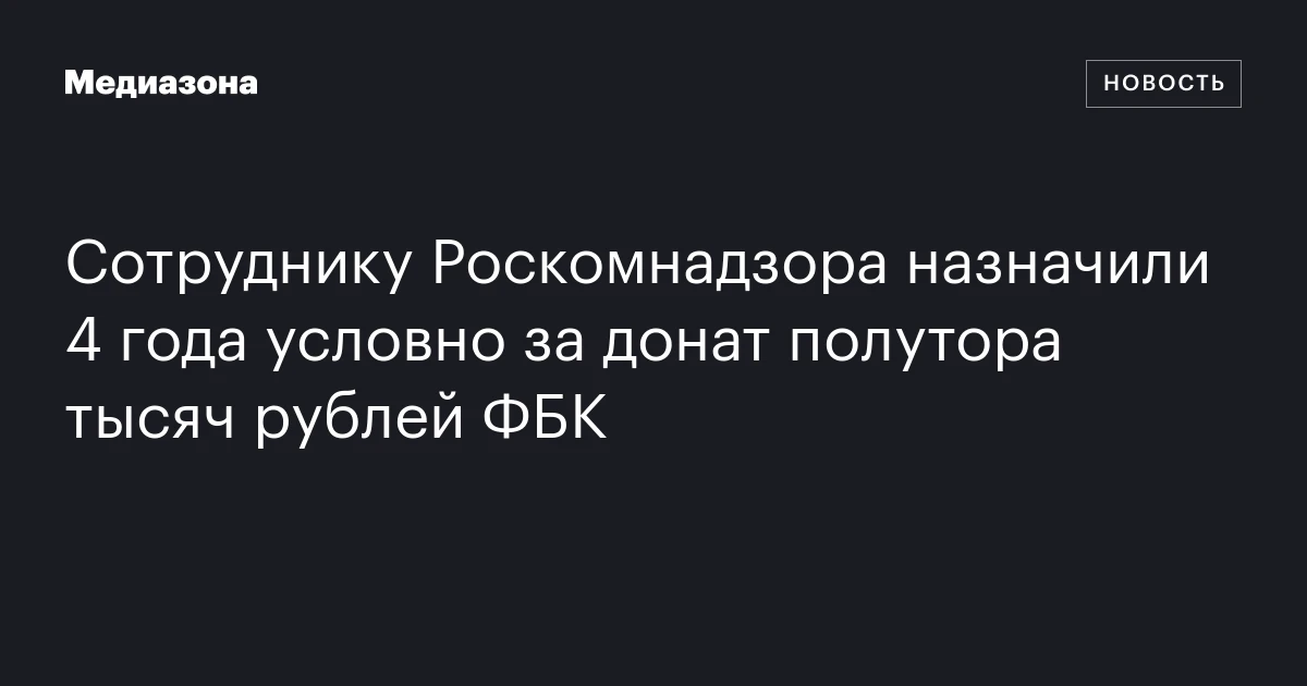 Сотруднику Роскомнадзора назначили 4 года условно за донат полутора тысяч рублей ФБК