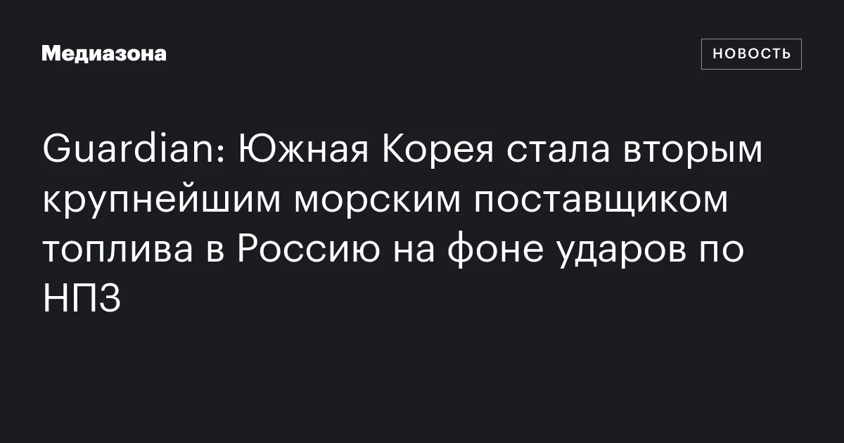 Guardian: Южная Корея стала вторым крупнейшим морским поставщиком топлива в Россию на фоне ударов по НПЗ