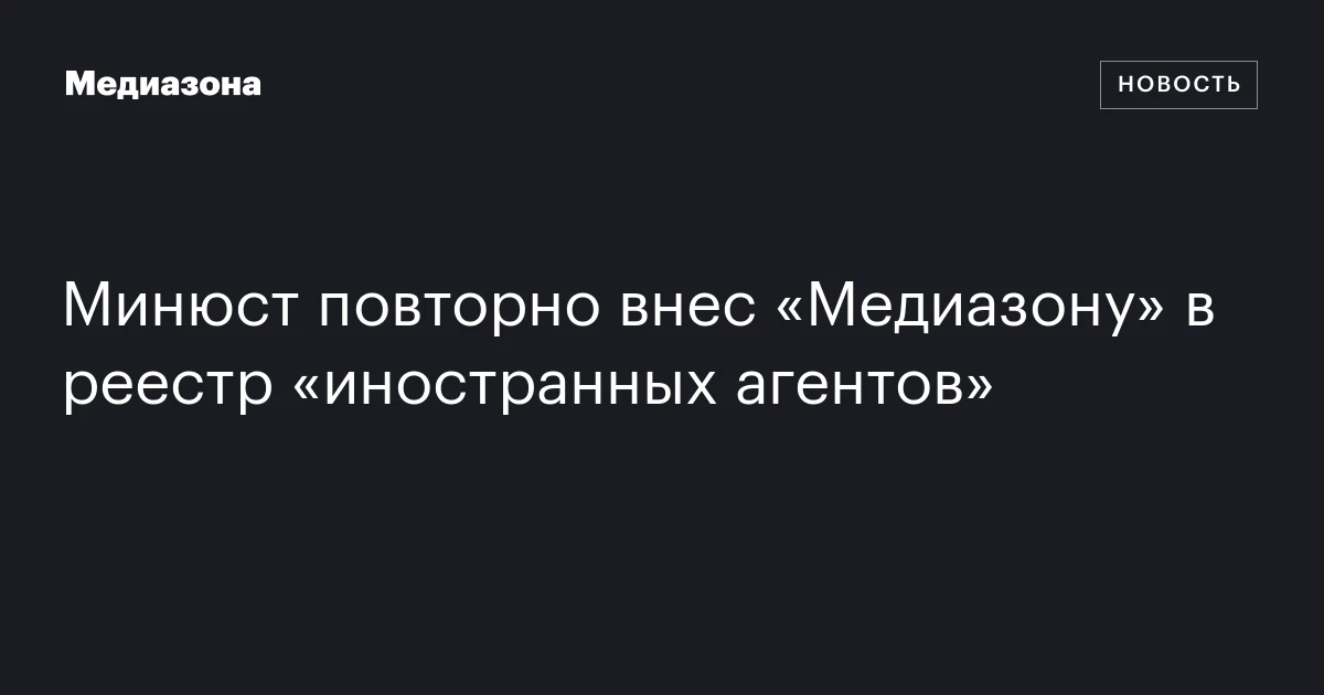 Минюст повторно внес «Медиазону» в реестр «иностранных агентов»