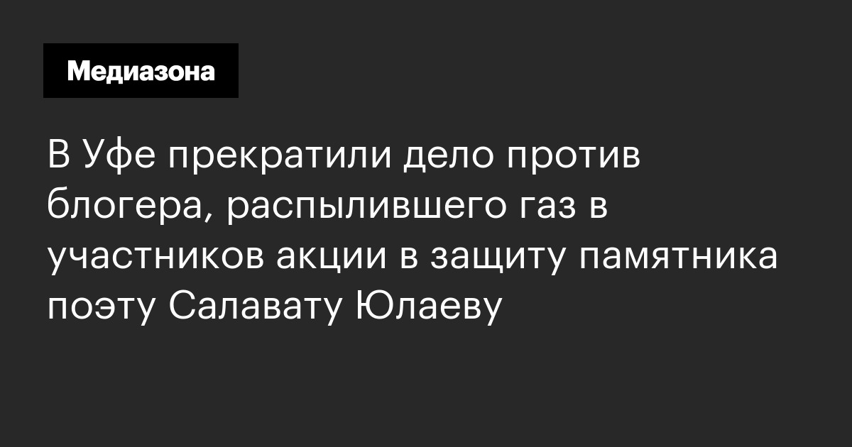 В уфе прекратили дело против блогера, распылившего газ в участников акции в защиту памятника поэту салавату юлаеву