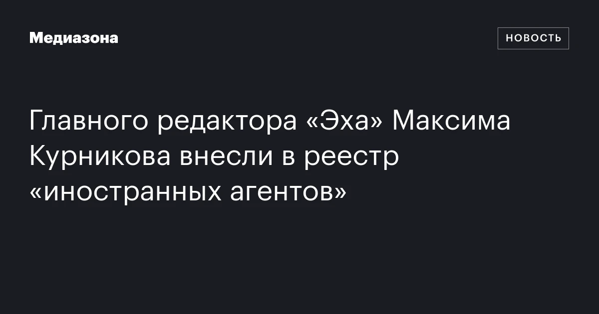 Главного редактора «Эха» Максима Курникова внесли в реестр «иностранных агентов»