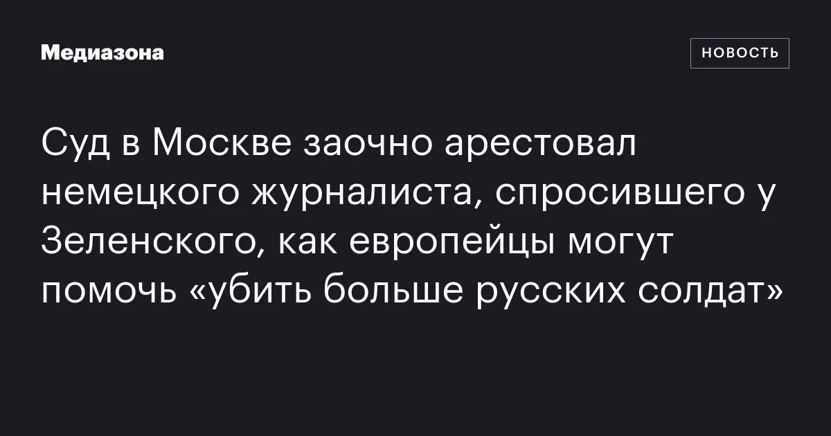 Суд в Москве заочно арестовал немецкого журналиста, спросившего у Зеленского, как европейцы могут помочь «убить больше русских солдат»