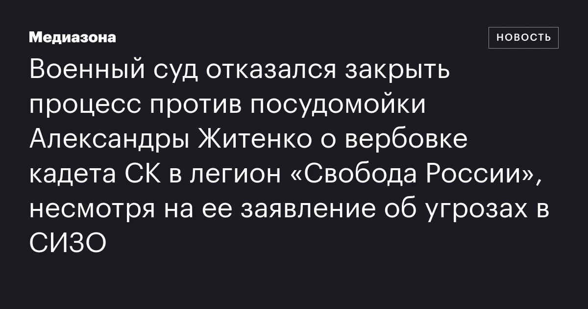Военный суд отказался закрыть процесс против посудомойки Александры Житенко о вербовке кадета СК в легион «Свобода России», несмотря на ее заявление об угрозах в СИЗО