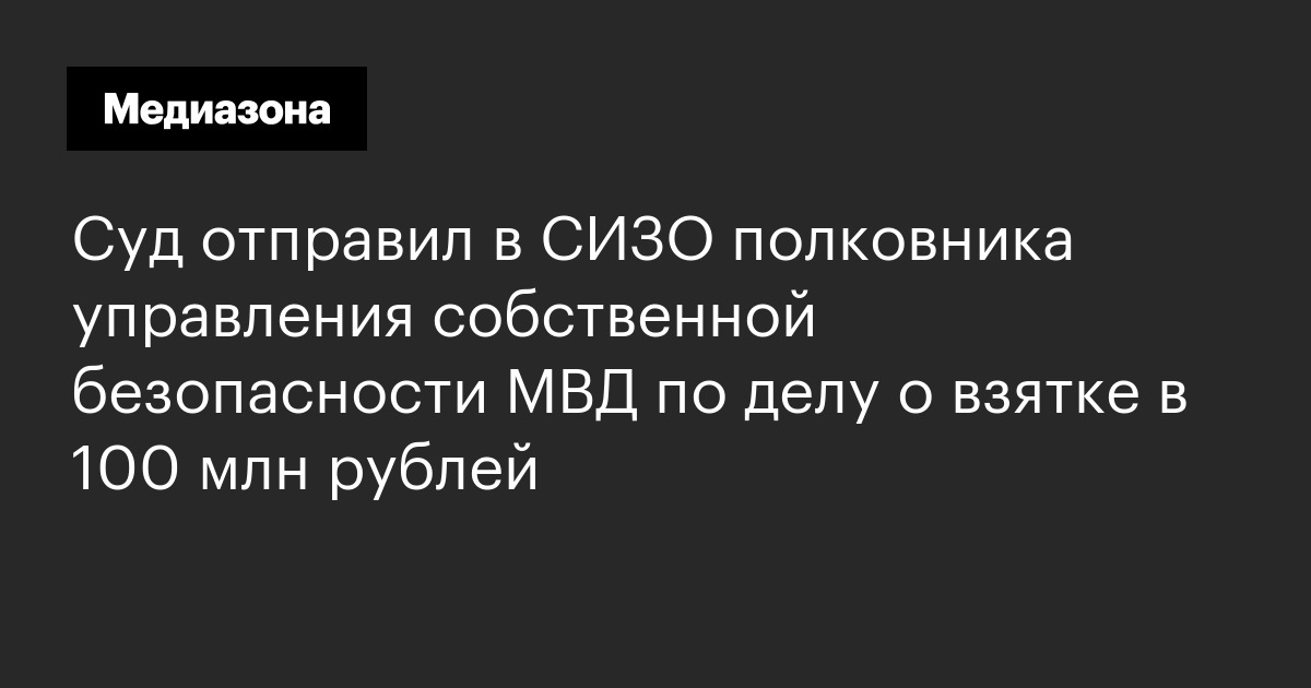 Суд отправил в сизо полковника управления собственной безопасности мвд по делу о взятке в 100 млн рублей