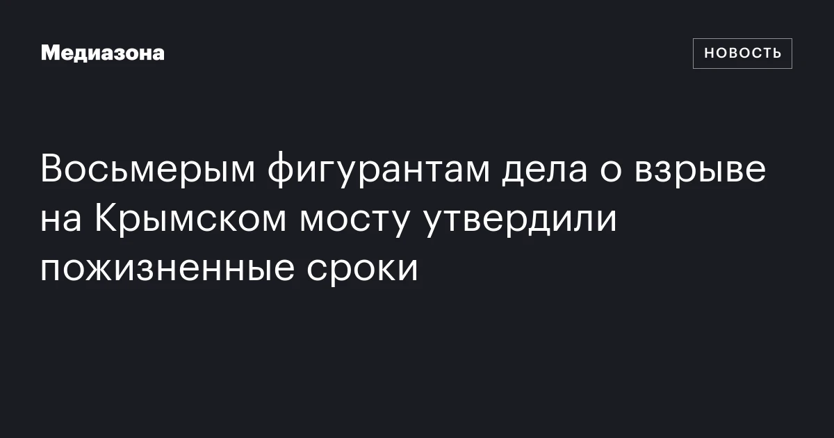 Восьмерым фигурантам дела о взрыве на Крымском мосту утвердили пожизненные сроки