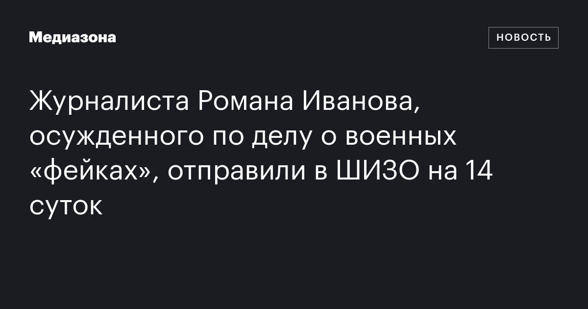 Журналиста Романа Иванова, осужденного по делу о военных «фейках», отправили в ШИЗО на 14 суток