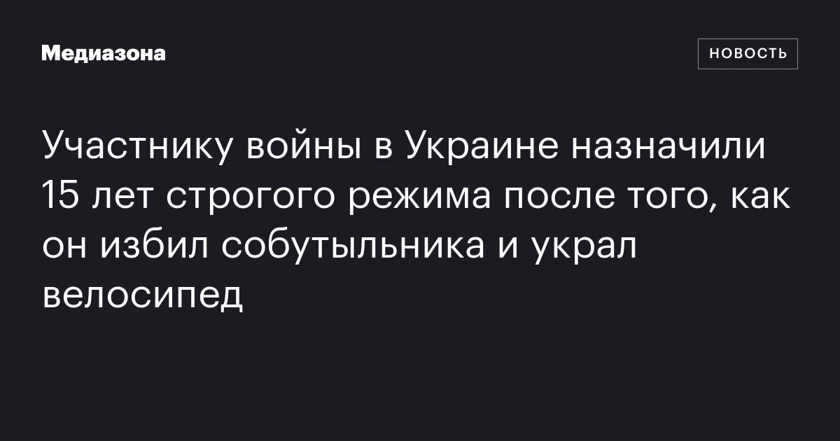 Участнику войны в Украине назначили 15 лет строгого режима после того, как он избил собутыльника и украл велосипед