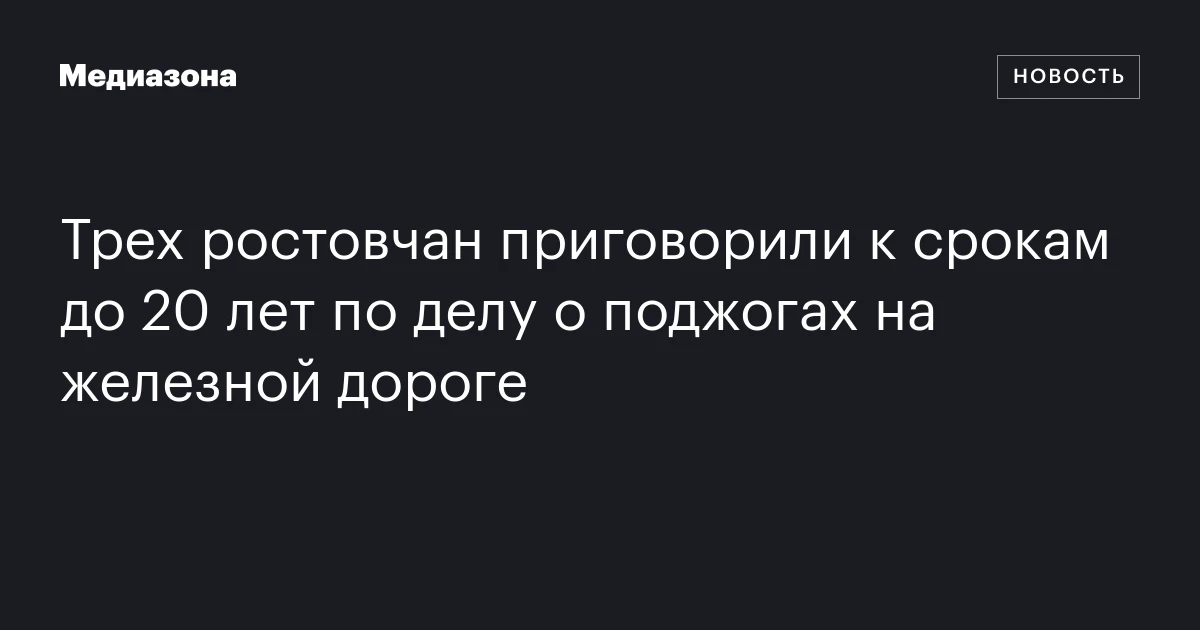 Трех ростовчан приговорили к срокам до 20 лет по делу о поджогах на железной дороге