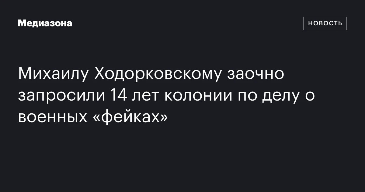 Михаилу Ходорковскому заочно запросили 14 лет колонии по делу о военных «фейках»