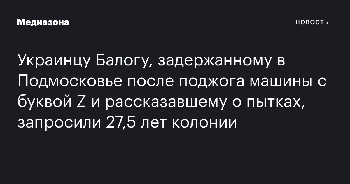 Украинцу Балогу, задержанному в Подмосковье после поджога машины с буквой Z и рассказавшему о пытках, запросили 27,5 лет колонии