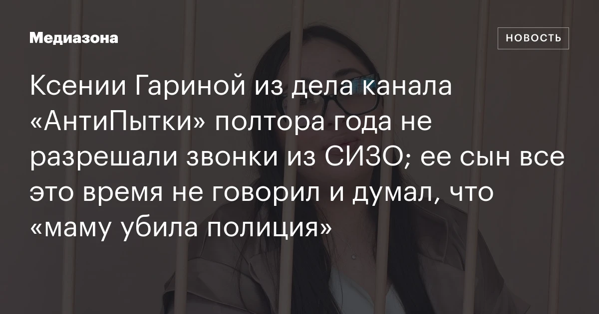 Ксении Гариной из дела канала «АнтиПытки» полтора года не разрешали звонки из СИЗО; ее сын все это время не говорил и думал, что «маму убила полиция»