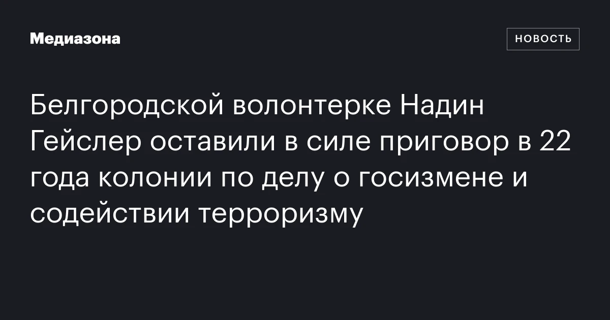 Белгородской волонтерке Надин Гейслер оставили в силе приговор в 22 года колонии по делу о госизмене и содействии терроризму