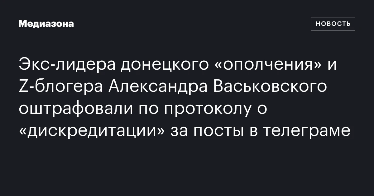 Экс‑лидера донецкого «ополчения» и Z‑блогера Александра Васьковского оштрафовали по протоколу о «дискредитации» за посты в телеграме