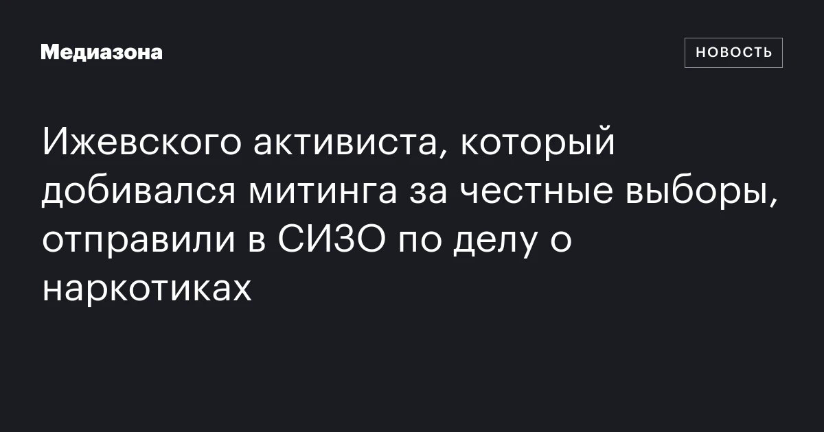 Ижевского активиста, который добивался митинга за честные выборы, отправили в СИЗО по делу о наркотиках