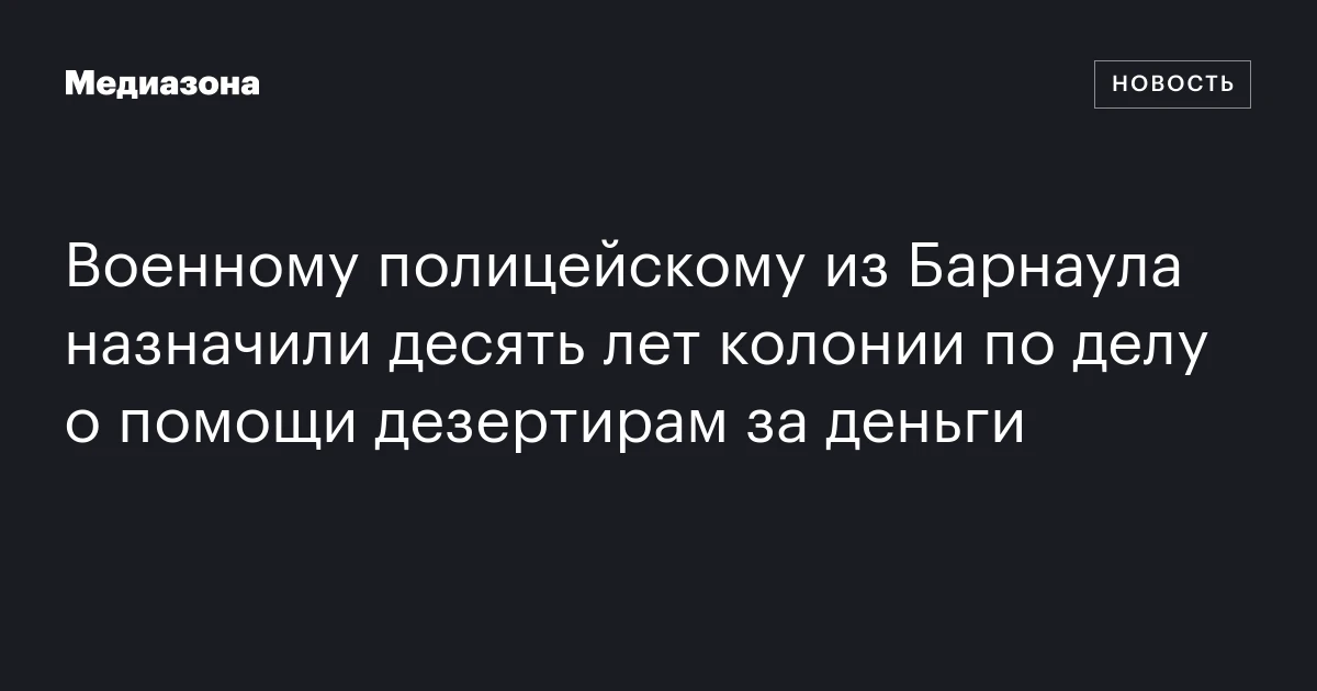 Военному полицейскому из Барнаула назначили десять лет колонии по делу о помощи дезертирам за деньги