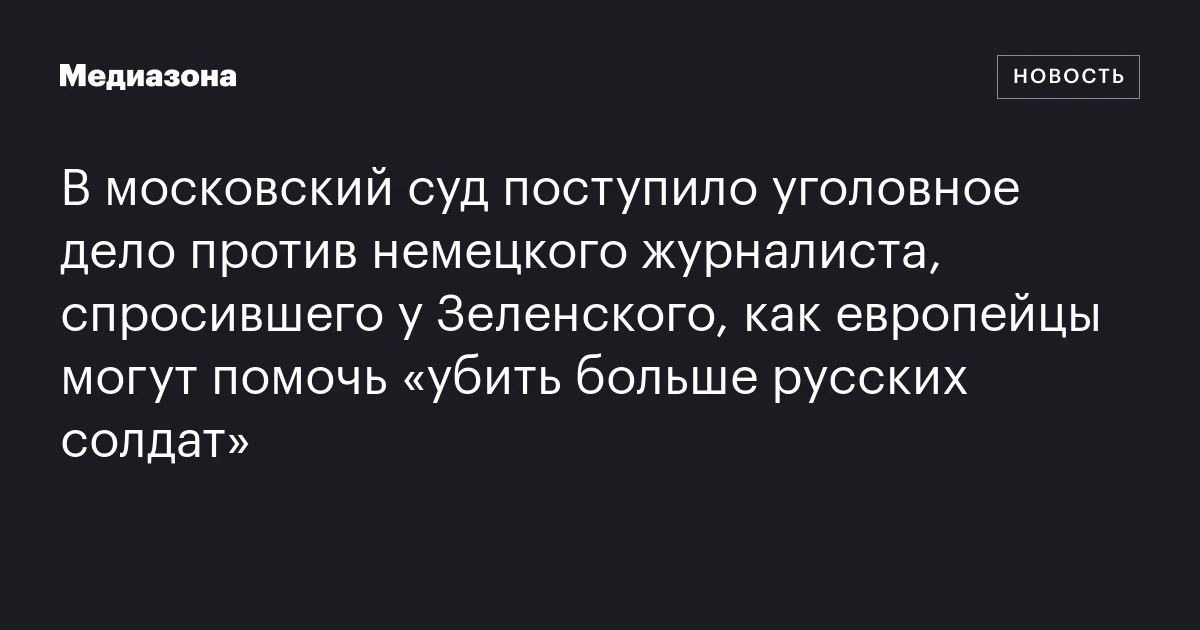 В московский суд поступило уголовное дело против немецкого журналиста, спросившего у Зеленского, как европейцы могут помочь «убить больше русских солдат»