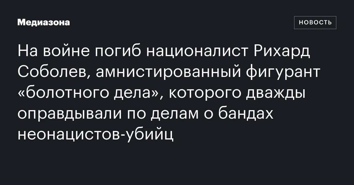На войне погиб националист Рихард Соболев, амнистированный фигурант «болотного дела», которого дважды оправдывали по делам о бандах неонацистов‑убийц