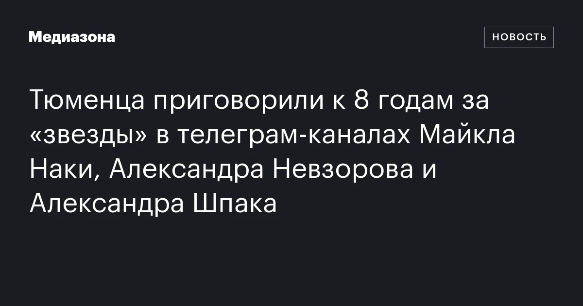 Тюменца приговорили к 8 годам за «звезды» в телеграм‑каналах Майкла Наки, Александра Невзорова и Александра Шпака