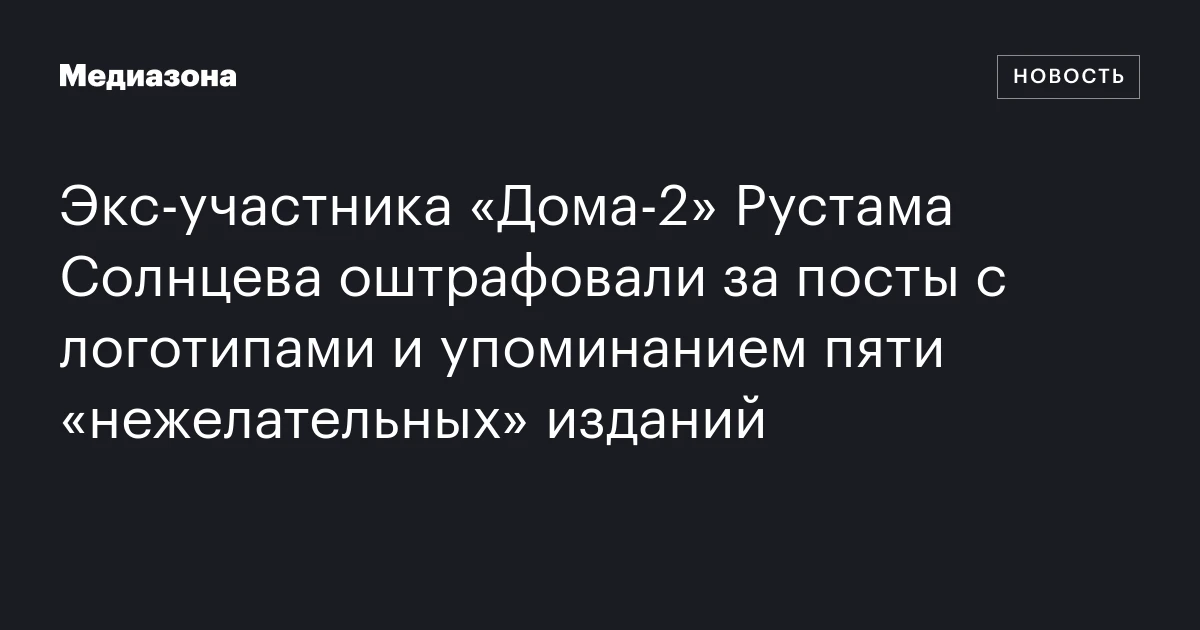 Экс-участника «Дома-2» Рустама Солнцева оштрафовали за посты с логотипами и упоминанием пяти «нежелательных» изданий