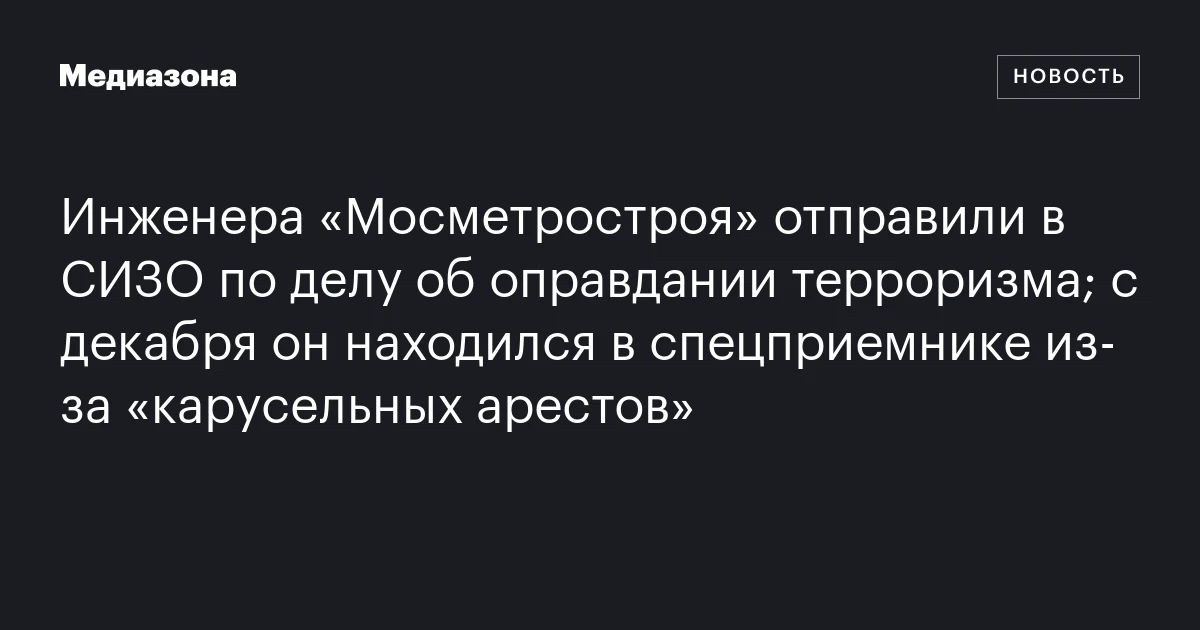 Инженера «Мосметростроя» отправили в СИЗО по делу об оправдании терроризма; с декабря он находился в спецприемнике из‑за «карусельных арестов»