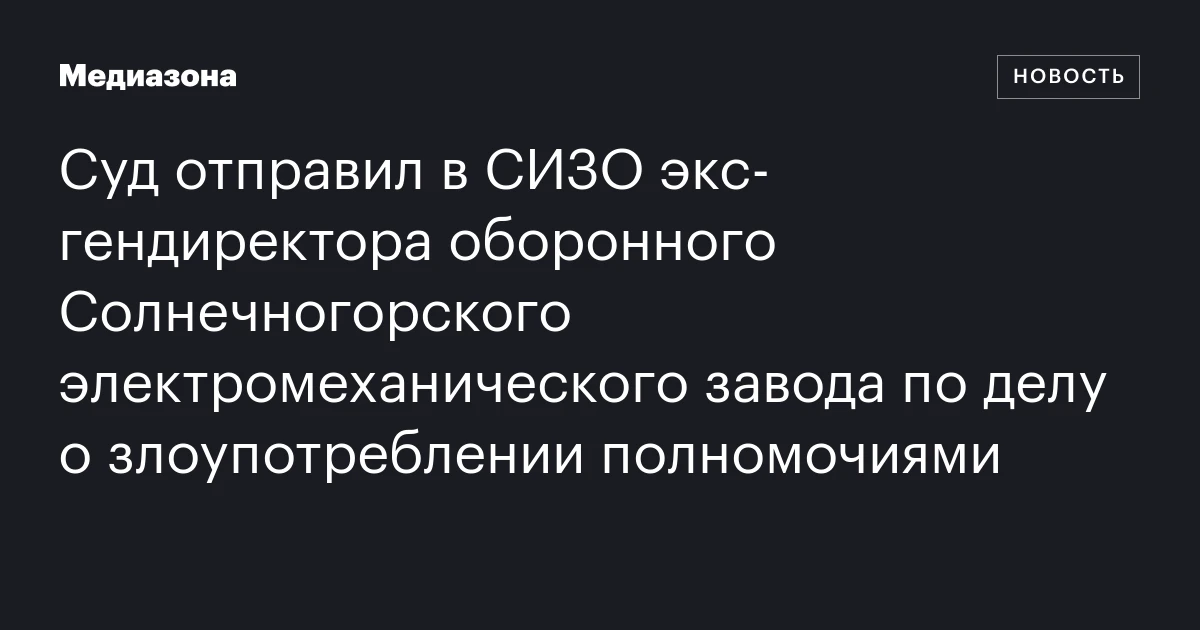Суд отправил в СИЗО экс‑гендиректора оборонного Солнечногорского электромеханического завода по делу о злоупотреблении полномочиями