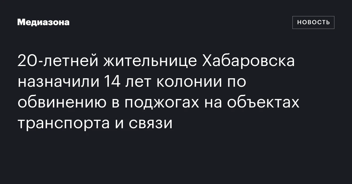 20‑летней жительнице Хабаровска назначили 14 лет колонии по обвинению в поджогах на объектах транспорта и связи