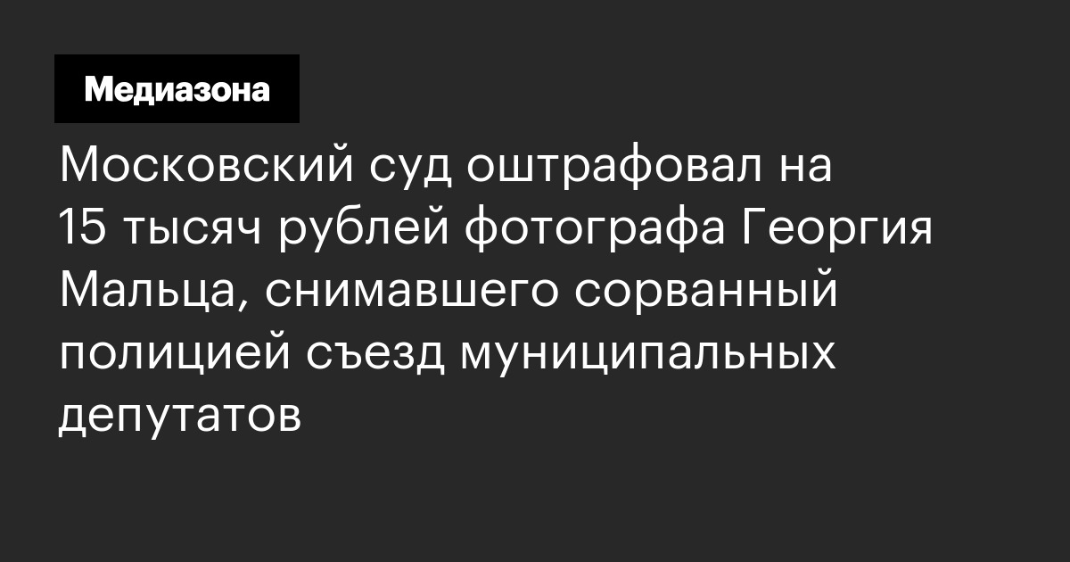 Московский суд оштрафовал на 15 тысяч рублей фотографа георгия мальца, снимавшего сорванный полицией съезд муниципальных депутатов