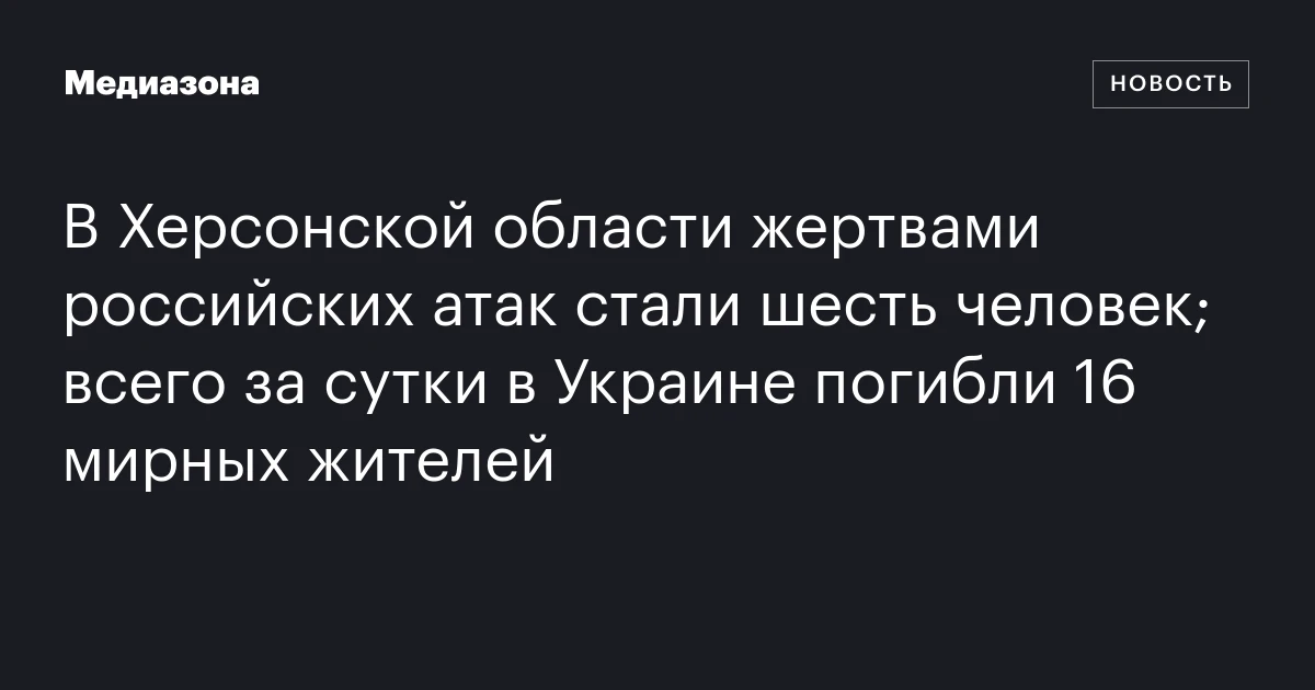 В Херсонской области жертвами российских атак стали шесть человек; всего за сутки в Украине погибли 16 мирных жителей