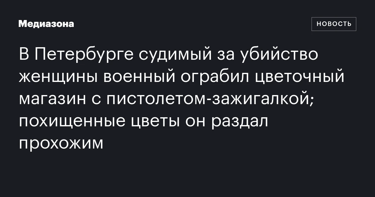 В Петербурге судимый за убийство женщины военный ограбил цветочный магазин с пистолетом‑зажигалкой; похищенные цветы он раздал прохожим