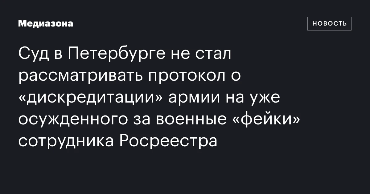 Суд в Петербурге не стал рассматривать протокол о «дискредитации» армии на уже осужденного за военные «фейки» сотрудника Росреестра