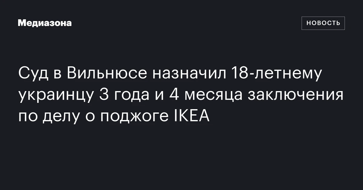 Суд в Вильнюсе назначил 18‑летнему украинцу 3 года и 4 месяца заключения по делу о поджоге IKEA